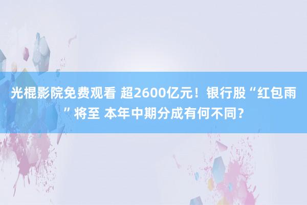 光棍影院免费观看 超2600亿元！银行股“红包雨”将至 本年中期分成有何不同？