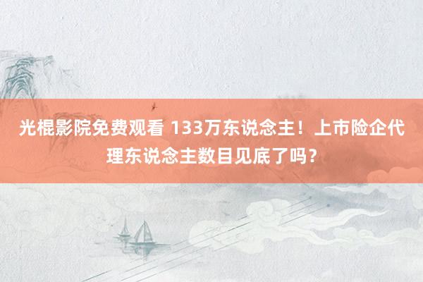 光棍影院免费观看 133万东说念主！上市险企代理东说念主数目见底了吗？